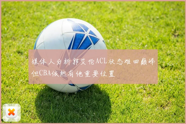 媒体人分析郭艾伦ACL状态难回巅峰但CBA依然有他重要位置