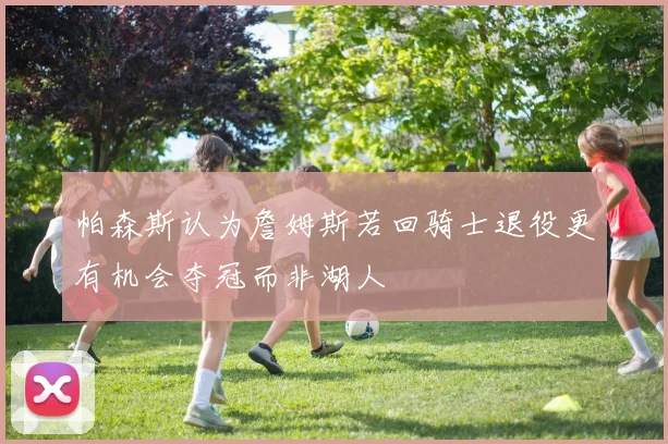 帕森斯认为詹姆斯若回骑士退役更有机会夺冠而非湖人