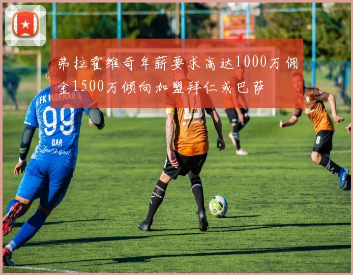 弗拉霍维奇年薪要求高达1000万佣金1500万倾向加盟拜仁或巴萨