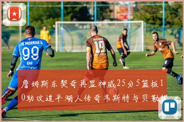 詹姆斯东契奇再显神威25分5篮板10助攻追平湖人传奇韦斯特与贝勒辉煌成就