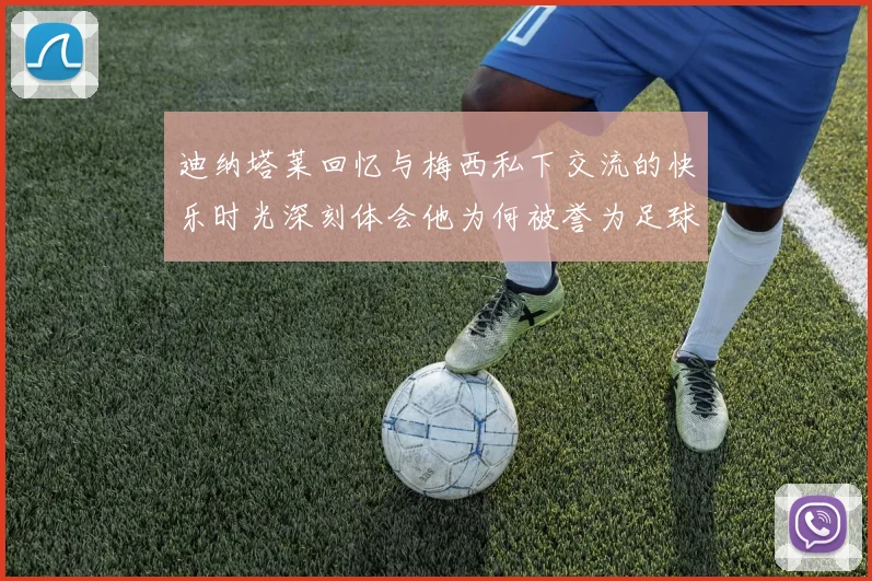 迪纳塔莱回忆与梅西私下交流的快乐时光深刻体会他为何被誉为足球历史最佳