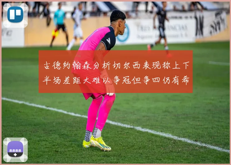古德约翰森分析切尔西表现称上下半场差距大难以争冠但争四仍有希望