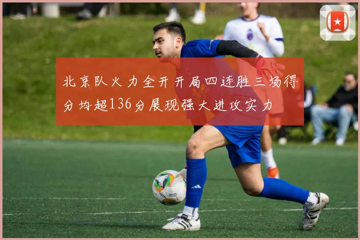 北京队火力全开开局四连胜三场得分均超136分展现强大进攻实力