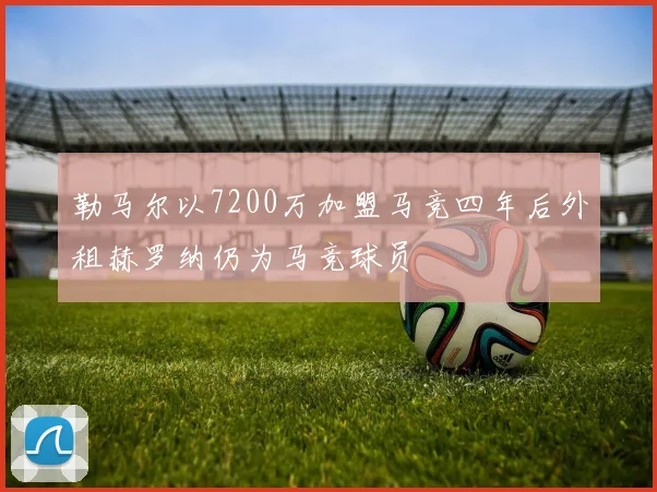 勒马尔以7200万加盟马竞四年后外租赫罗纳仍为马竞球员