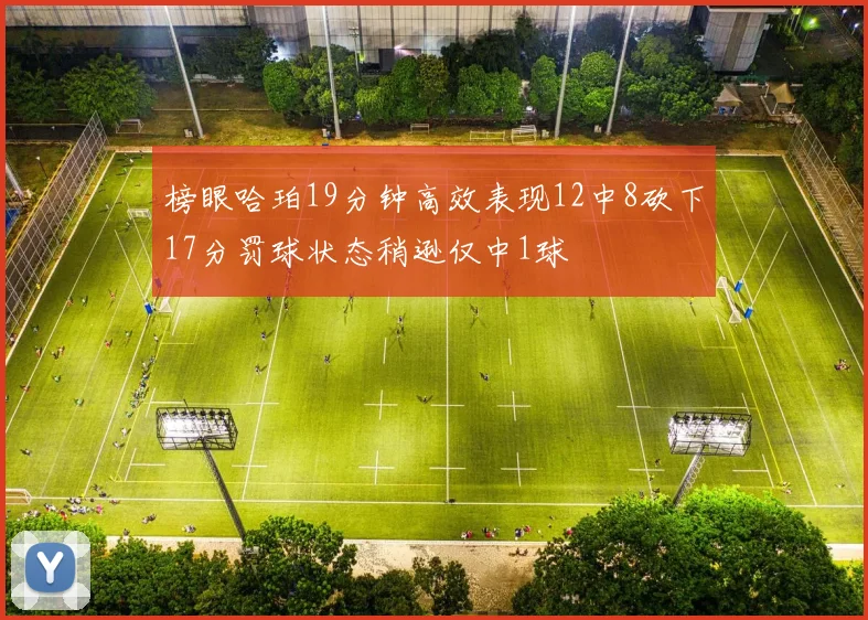 榜眼哈珀19分钟高效表现12中8砍下17分罚球状态稍逊仅中1球