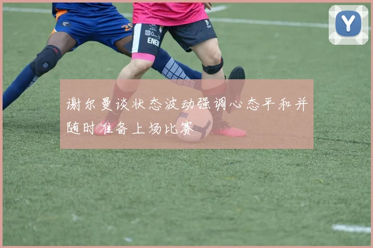 谢尔曼谈状态波动强调心态平和并随时准备上场比赛