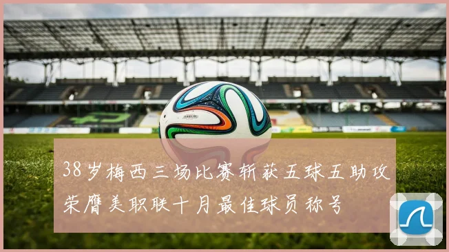 38岁梅西三场比赛斩获五球五助攻荣膺美职联十月最佳球员称号