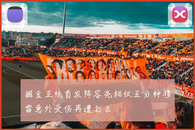掘金正统首发阵容亮相仅五分钟穆雷意外受伤再遭打击