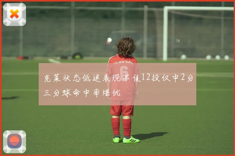 克莱状态低迷表现不佳12投仅中2分三分球命中率堪忧