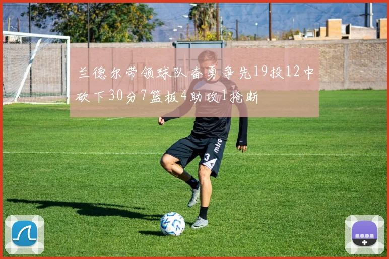兰德尔带领球队奋勇争先19投12中砍下30分7篮板4助攻1抢断