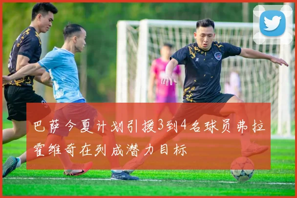 巴萨今夏计划引援3到4名球员弗拉霍维奇在列成潜力目标