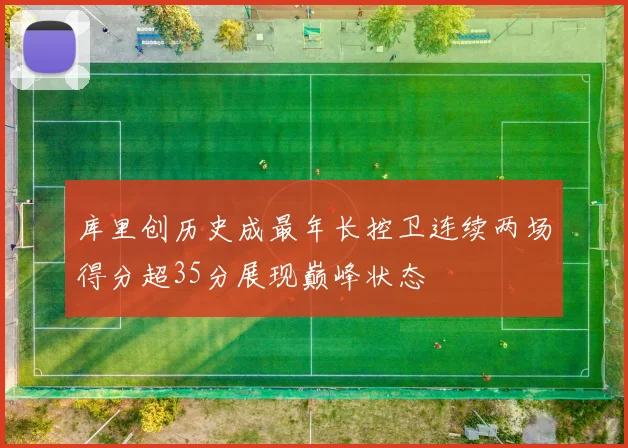 库里创历史成最年长控卫连续两场得分超35分展现巅峰状态